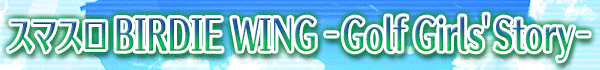 ���ޥ��� BIRDIE WING ��Golf Girls' Story��